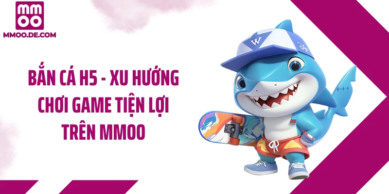 Bắn Cá H5 - Xu Hướng Chơi Game Tiện Lợi Trên MMOO