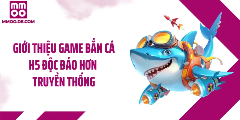 Giới thiệu game bắn cá H5 độc đáo hơn truyền thống