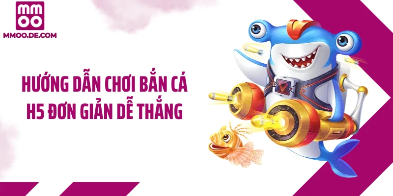 Hướng dẫn chơi bắn cá H5 đơn giản dễ thắng