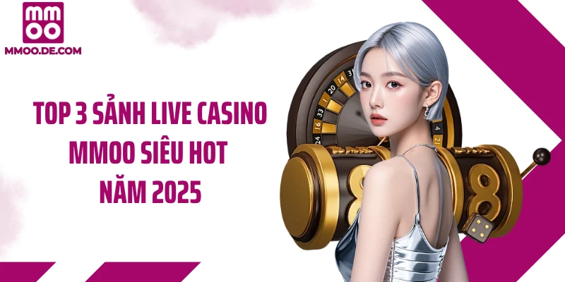 Top 3 sảnh live casino MMOO siêu hot năm 2025