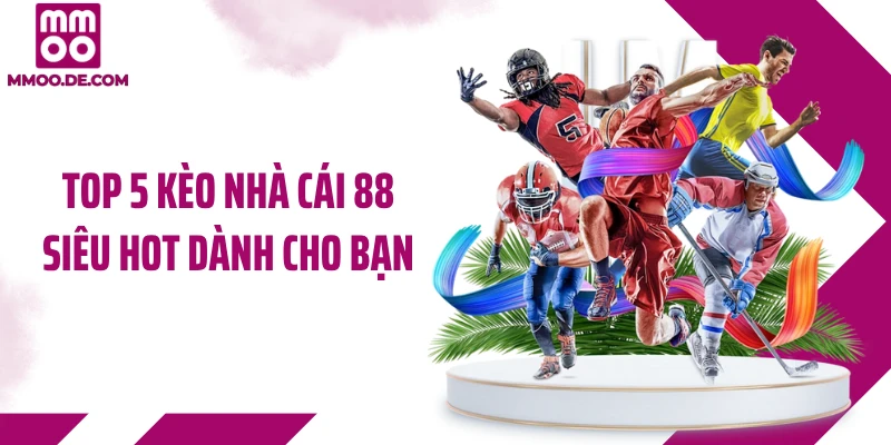 Top 5 kèo nhà cái 88 siêu hot dành cho bạn